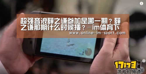超强音浪薛之谦参加是哪一期？薛之谦那期什么时候播？-im体育下载