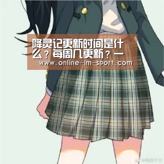 降灵记更新时间是什么?每周几更新?一共有几集?|im体育(图3) im体育