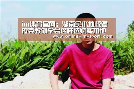 im体育官网:湖南实木地板德拉克教你学会这样选购实木地板 谁也不敢坑你